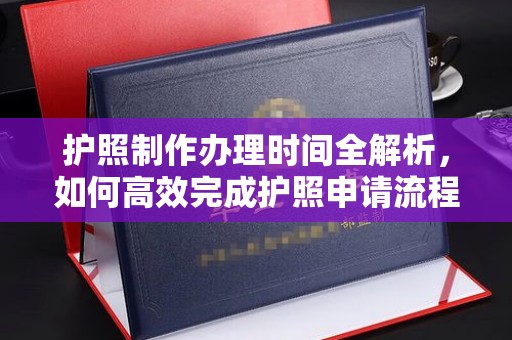 贵溪护照制作办理时间全解析，如何高效完成护照申请流程